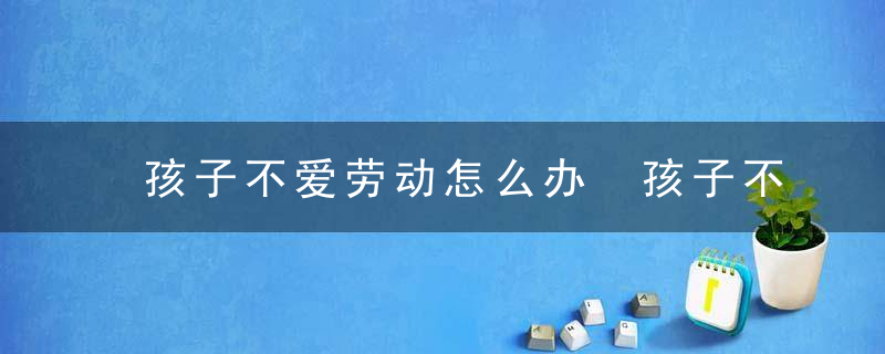 孩子不爱劳动怎么办 孩子不爱劳动如何教育